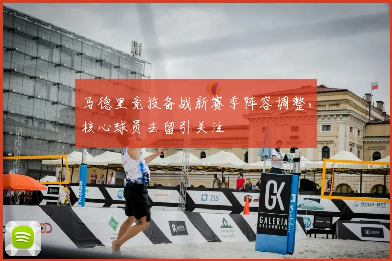马德里竞技备战新赛季阵容调整，核心球员去留引关注