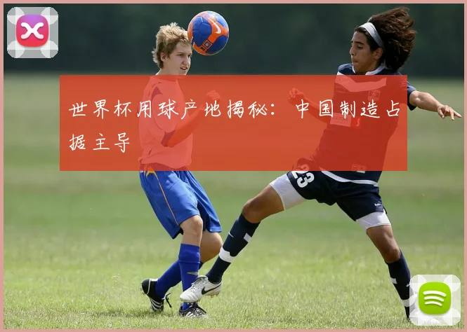 世界杯用球产地揭秘：中国制造占据主导