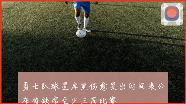 勇士队球星库里伤愈复出时间表公布将缺席至少三周比赛