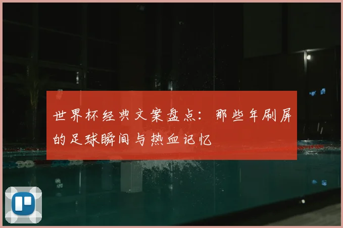 世界杯经典文案盘点:那些年刷屏的足球瞬间与热血记忆