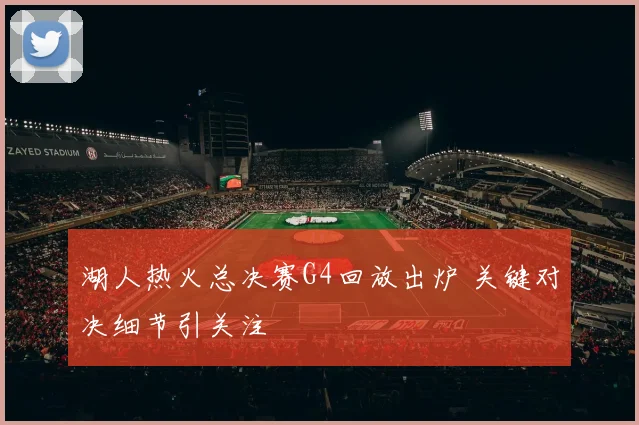 湖人热火总决赛G4回放出炉 关键对决细节引关注