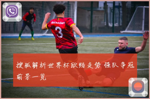 搜狐解析世界杯欧赔走势 强队争冠前景一览