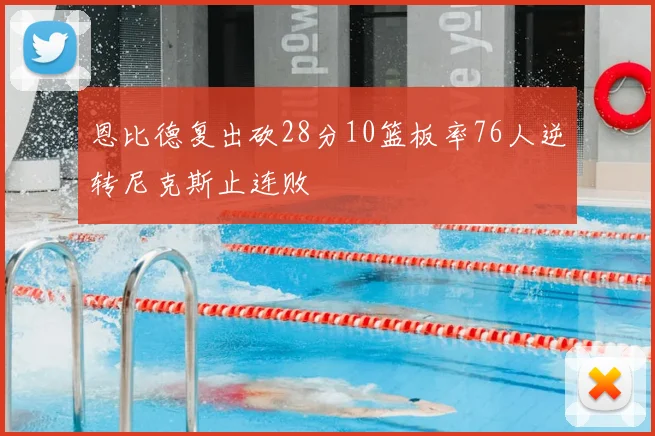 恩比德复出砍28分10篮板率76人逆转尼克斯止连败