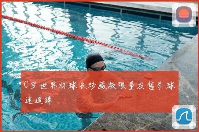 C罗世界杯球衣珍藏版限量发售引球迷追捧
