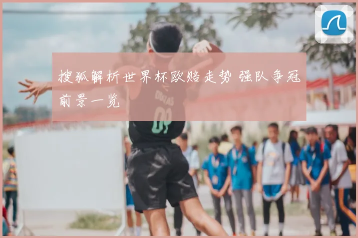 搜狐解析世界杯欧赔走势 强队争冠前景一览