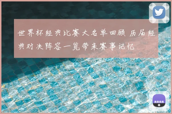 世界杯经典比赛大名单回顾 历届经典对决阵容一览带来赛事记忆