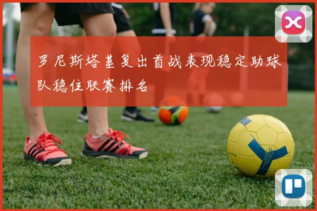 罗尼斯塔基复出首战表现稳定助球队稳住联赛排名