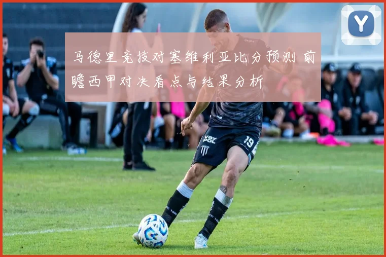 马德里竞技对塞维利亚比分预测 前瞻西甲对决看点与结果分析