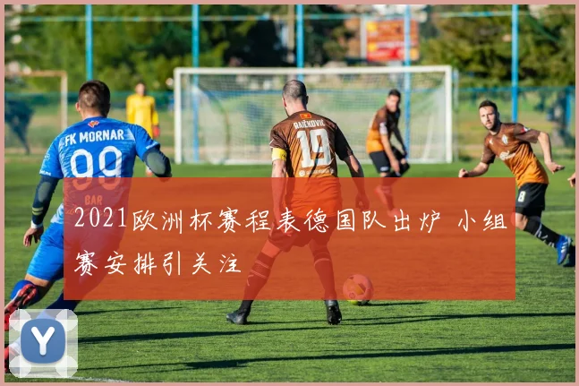 2021欧洲杯赛程表德国队出炉 小组赛安排引关注