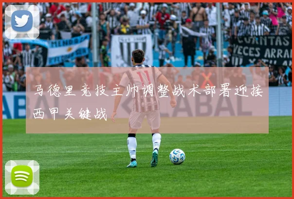 马德里竞技主帅调整战术部署迎接西甲关键战