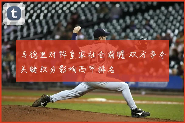 马德里对阵皇家社会前瞻 双方争夺关键积分影响西甲排名