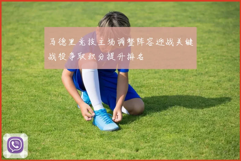 马德里竞技主场调整阵容迎战关键战役争取积分提升排名