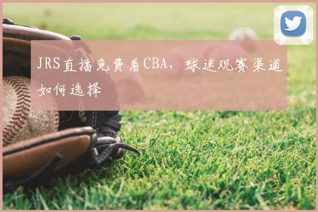 JRS直播免费看CBA,球迷观赛渠道如何选择