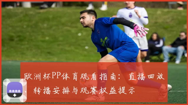 欧洲杯PP体育观看指南:直播回放、转播安排与观赛权益提示