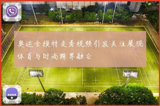 奥运会模特走秀视频引发关注展现体育与时尚跨界融合