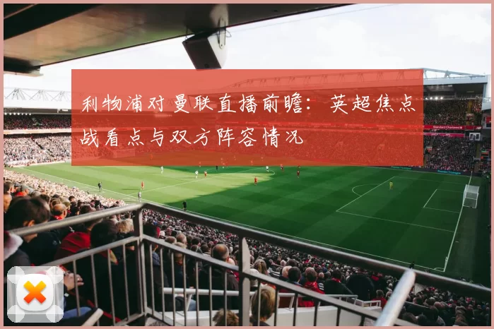 利物浦对曼联直播前瞻：英超焦点战看点与双方阵容情况