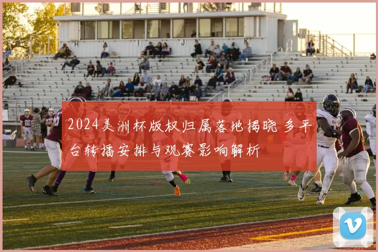 2024美洲杯版权归属落地揭晓 多平台转播安排与观赛影响解析