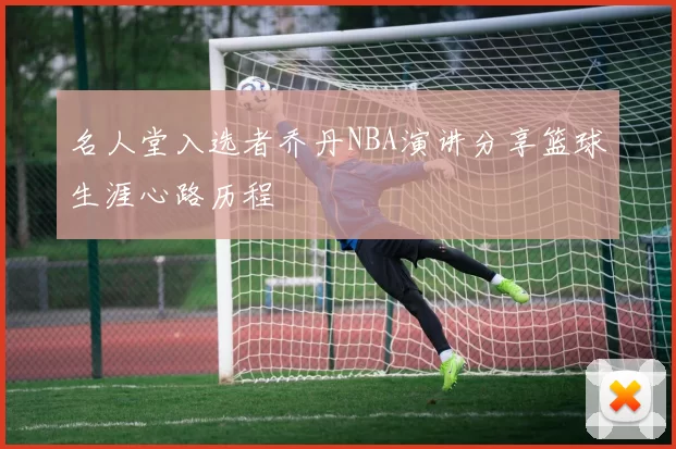 名人堂入选者乔丹NBA演讲分享篮球生涯心路历程