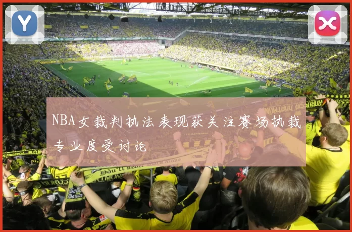 NBA女裁判执法表现获关注赛场执裁专业度受讨论