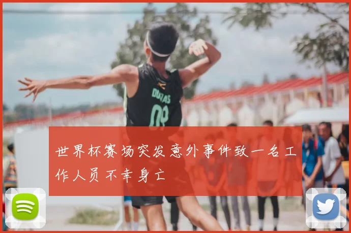 世界杯赛场突发意外事件致一名工作人员不幸身亡