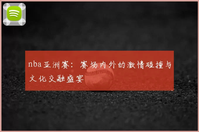 nba亚洲赛:赛场内外的激情碰撞与文化交融盛宴