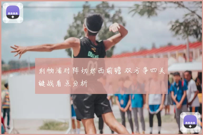 利物浦对阵切尔西前瞻 双方争四关键战看点分析