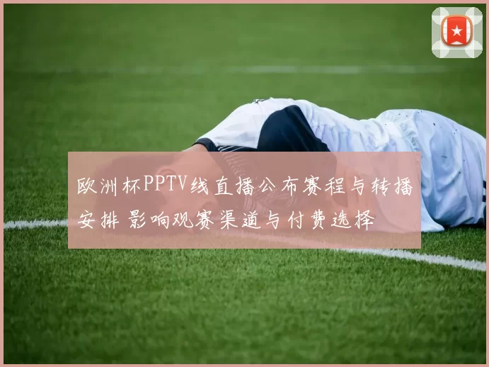 欧洲杯PPTV线直播公布赛程与转播安排 影响观赛渠道与付费选择