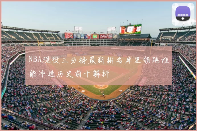NBA现役三分榜最新排名库里领跑谁能冲进历史前十解析