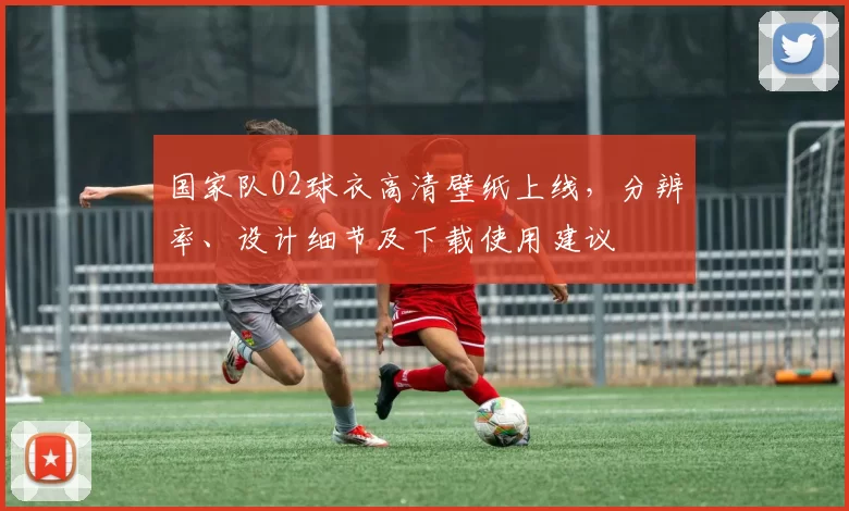 国家队02球衣高清壁纸上线，分辨率、设计细节及下载使用建议