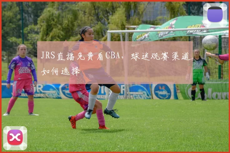 JRS直播免费看CBA,球迷观赛渠道如何选择