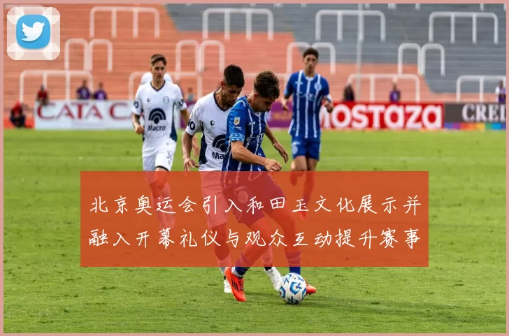 北京奥运会引入和田玉文化展示并融入开幕礼仪与观众互动提升赛事形象