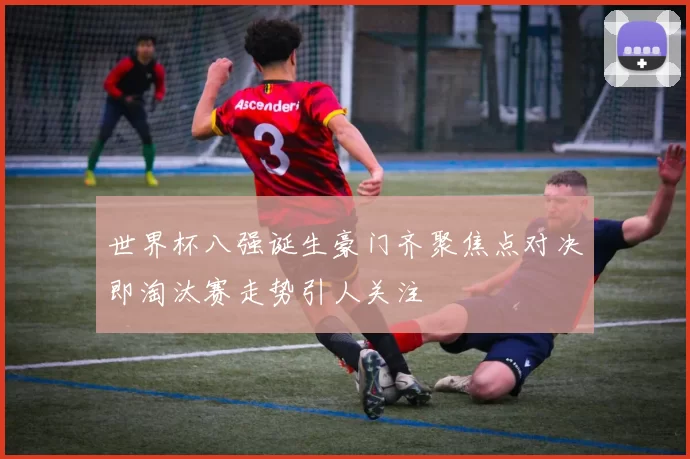 世界杯八强诞生豪门齐聚焦点对决即淘汰赛走势引人关注
