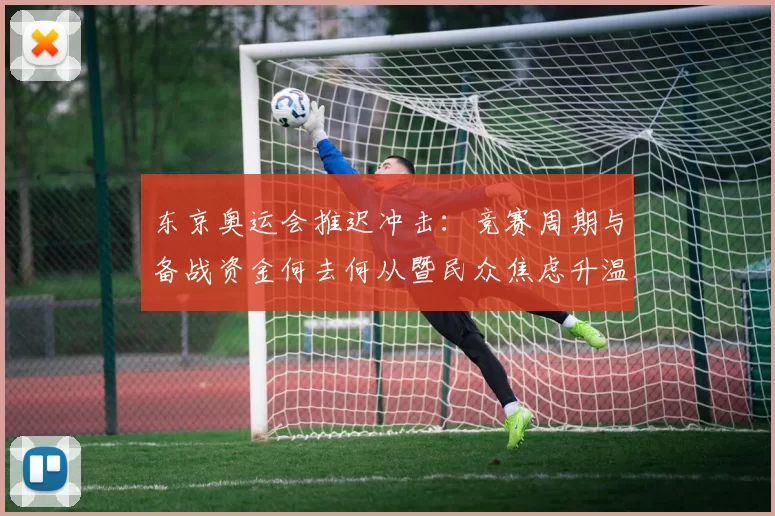 东京奥运会推迟冲击：竞赛周期与备战资金何去何从暨民众焦虑升温