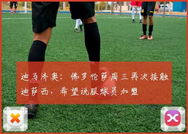 迪马济奥:佛罗伦萨周三再次接触迪萨西,希望说服球员加盟