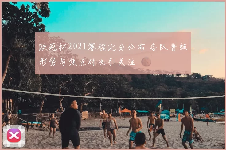 欧冠杯2021赛程比分公布 各队晋级形势与焦点对决引关注