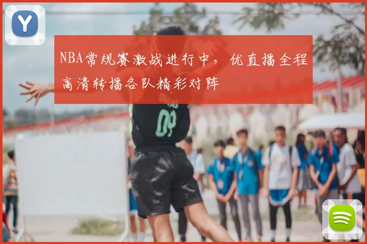 NBA常规赛激战进行中，优直播全程高清转播各队精彩对阵