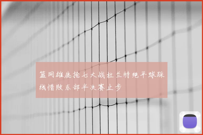 篮网雄鹿抢七大战杜兰特绝平球踩线惜败东部半决赛止步