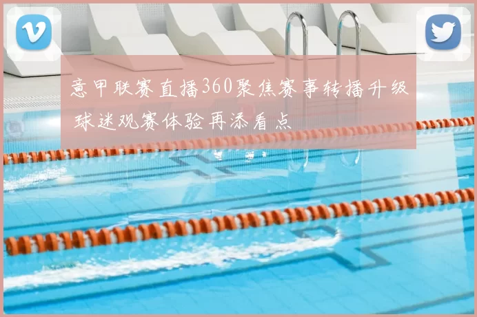 意甲联赛直播360聚焦赛事转播升级 球迷观赛体验再添看点