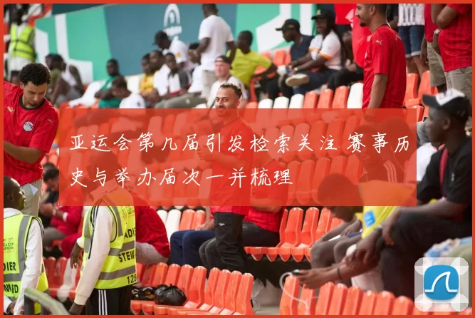 亚运会第几届引发检索关注 赛事历史与举办届次一并梳理