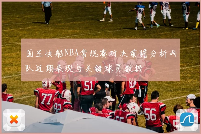 国王快船NBA常规赛对决前瞻分析两队近期表现与关键球员数据