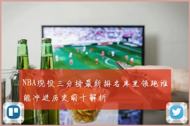 NBA现役三分榜最新排名库里领跑谁能冲进历史前十解析