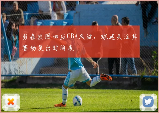 劳森发图回应CBA风波，球迷关注其赛场复出时间表