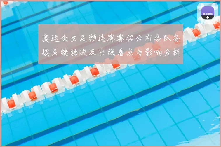 奥运会女足预选赛赛程公布各队备战关键场次及出线看点与影响分析