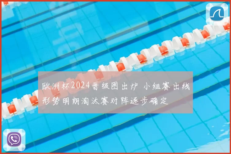 欧洲杯2024晋级图出炉 小组赛出线形势明朗淘汰赛对阵逐步确定