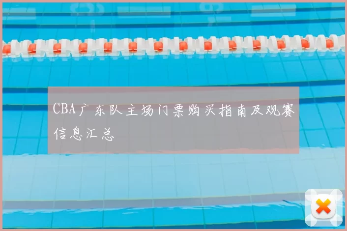 CBA广东队主场门票购买指南及观赛信息汇总