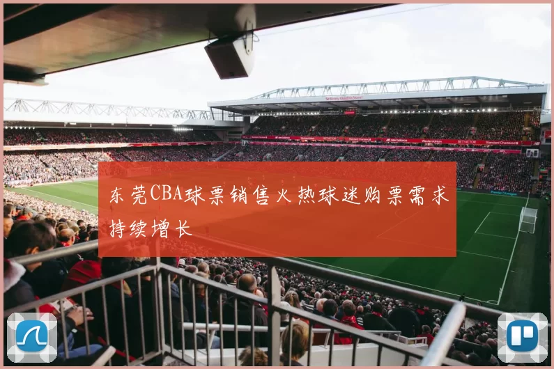 东莞CBA球票销售火热球迷购票需求持续增长