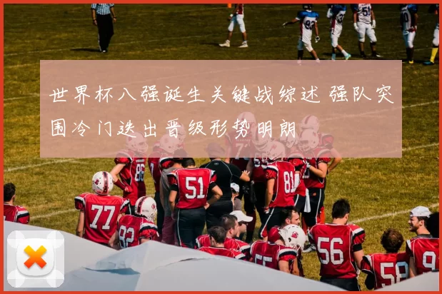 世界杯八强诞生关键战综述 强队突围冷门迭出晋级形势明朗