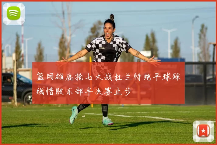 篮网雄鹿抢七大战杜兰特绝平球踩线惜败东部半决赛止步