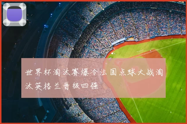 世界杯淘汰赛爆冷法国点球大战淘汰英格兰晋级四强