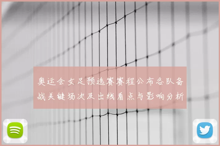 奥运会女足预选赛赛程公布各队备战关键场次及出线看点与影响分析